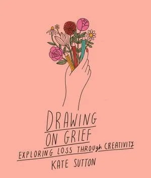 Drawing On Grief: Exploring loss through creativity: Volume 1